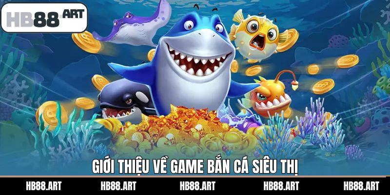 Tổng quan tìm hiểu chung về bắn cá siêu thị