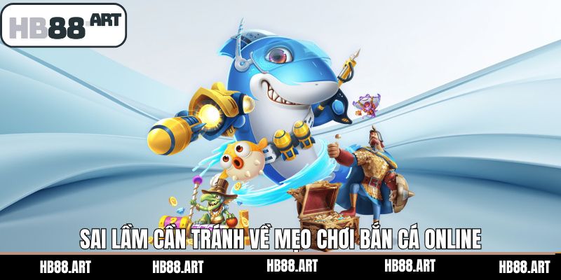 Tránh gặp lỗi phổ biến khi áp dụng mẹo chơi bắn cá online