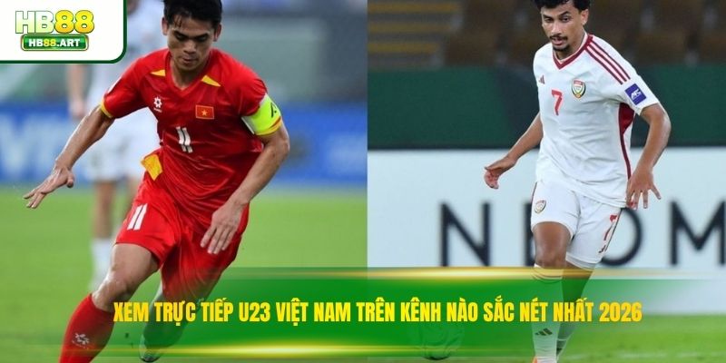 Xem Trực Tiếp U23 Việt Nam Trên Kênh Nào Sắc Nét Nhất 2026
