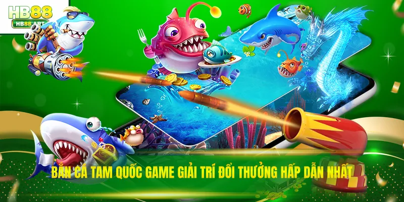 Bắn Cá Tam Quốc Game Giải Trí Đổi Thưởng Hấp Dẫn Nhất 