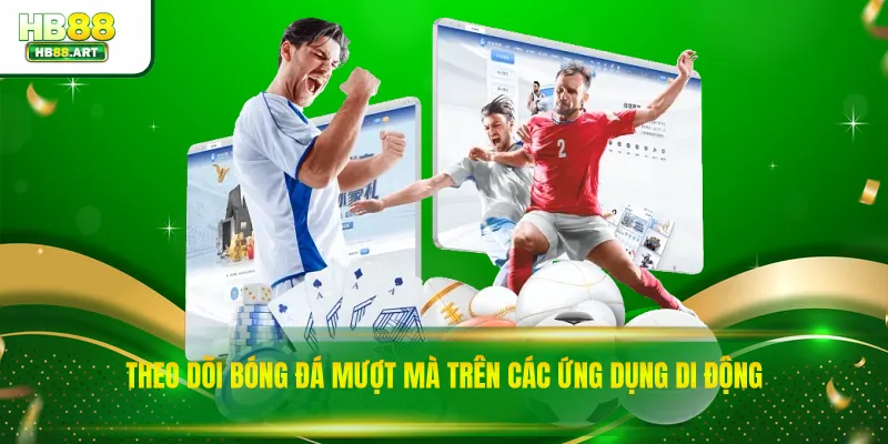 Theo dõi bóng đá mượt mà trên các ứng dụng di động